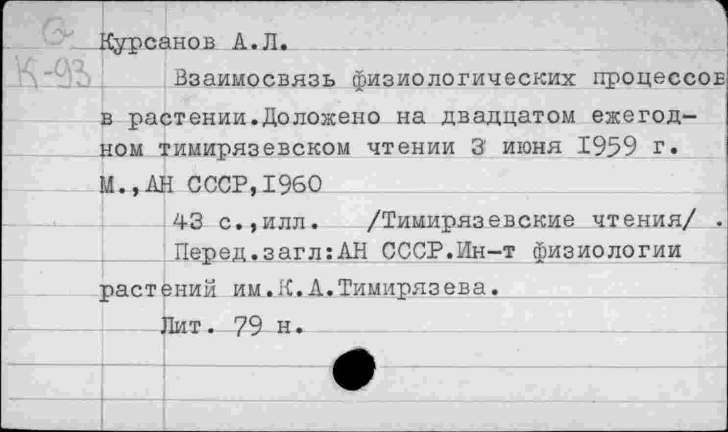 ﻿	:	йурсанов а.л. Взаимосвязь физиологических в растении.Доложено на двадцатом ном тимирязевском чтении 3' июня	процессов ежегод- 1959 г.
	«..АН СССР.1960	
	Д-Я с-.ипп.	/Тимипяпевские	чтения/ .
	Перед.загл:АН СССР.Ин-т физиологии	
	растений им.К. А.Тимирязева.	
	Лит. 79 н.		